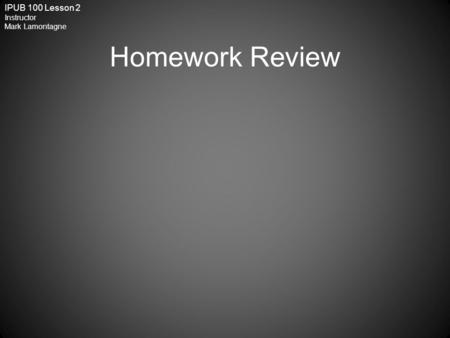 IPUB 100 Lesson 2 Instructor Mark Lamontagne Homework Review.