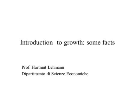 Introduction to growth: some facts Prof. Hartmut Lehmann Dipartimento di Scienze Economiche.