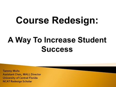 Tammy Muhs Assistant Chair, MALL Director University of Central Florida NCAT Redesign Scholar Course Redesign: A Way To Increase Student Success.