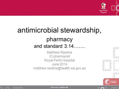 Antimicrobial stewardship, pharmacy and standard 3.14……. Matthew Rawlins ID pharmacist Royal Perth Hospital June 2014