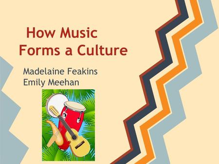 How Music Forms a Culture Madelaine Feakins Emily Meehan.