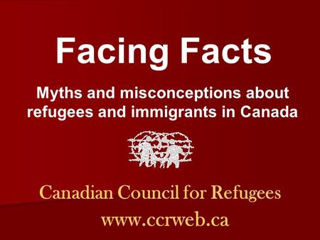 Canadian Council for Refugees www.ccrweb.ca Facing Facts Myths and misconceptions about refugees and immigrants in Canada.