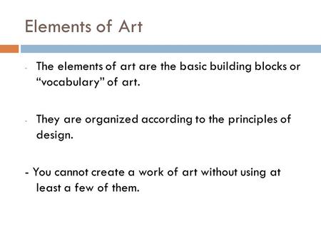 Elements of Art - The elements of art are the basic building blocks or “vocabulary” of art. - They are organized according to the principles of design.