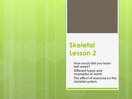 Skeletal Lesson 2 How much did you learn last week? Different types and examples of Joints The effect of exercise on the skeletal system.
