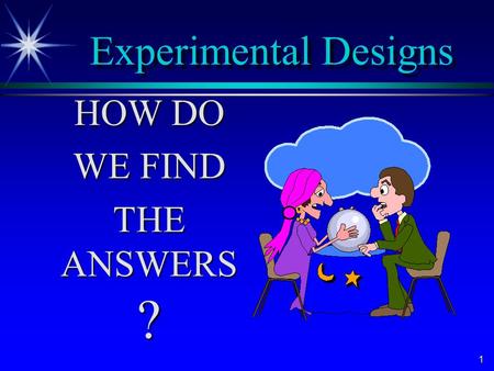 1 Experimental Designs HOW DO HOW DO WE FIND WE FIND THE ANSWERS ? THE ANSWERS ?