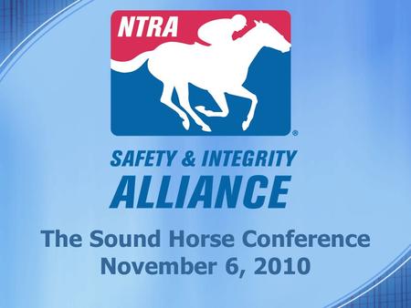 The Sound Horse Conference November 6, 2010. NTRA Safety & Integrity Alliance Mike Ziegler, Executive Director.