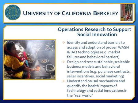 U NIVERSITY OF C ALIFORNIA B ERKELEY Operations Research to Support Social Innovation  Identify and understand barriers to access and adoption of proven.