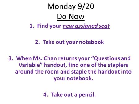 Monday 9/20 Do Now 1.Find your new assigned seat 2.Take out your notebook 3.When Ms. Chan returns your “Questions and Variable” handout, find one of the.