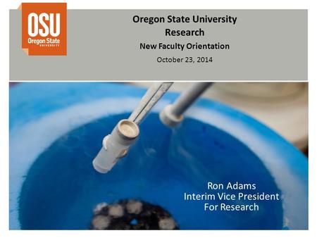 Oregon State University Research New Faculty Orientation October 23, 2014 Ron Adams Interim Vice President For Research.