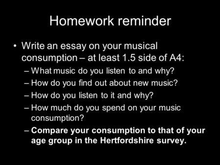 Homework reminder Write an essay on your musical consumption – at least 1.5 side of A4: –What music do you listen to and why? –How do you find out about.