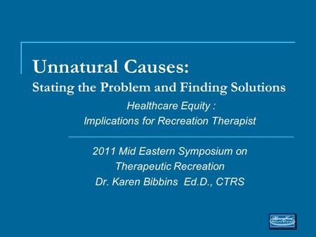 Unnatural Causes: Stating the Problem and Finding Solutions Healthcare Equity : Implications for Recreation Therapist 2011 Mid Eastern Symposium on Therapeutic.