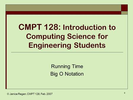 © Janice Regan, CMPT 128, Feb. 2007 0 CMPT 128: Introduction to Computing Science for Engineering Students Running Time Big O Notation.
