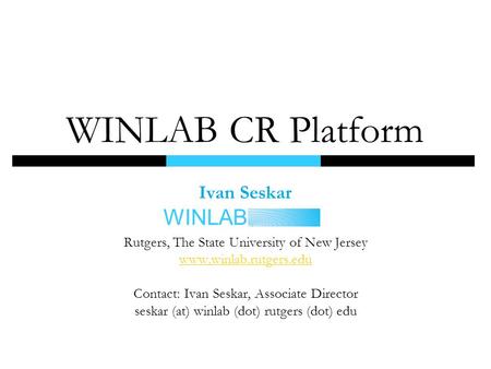 WINLAB Ivan Seskar Rutgers, The State University of New Jersey www.winlab.rutgers.edu Contact: Ivan Seskar, Associate Director seskar (at) winlab (dot)