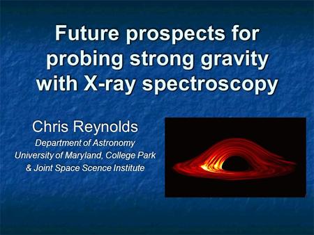 Future prospects for probing strong gravity with X-ray spectroscopy Chris Reynolds Department of Astronomy University of Maryland, College Park & Joint.