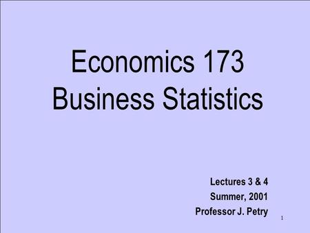 1 Economics 173 Business Statistics Lectures 3 & 4 Summer, 2001 Professor J. Petry.