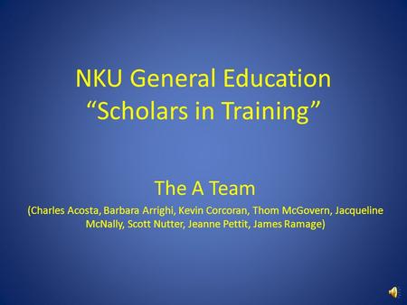 NKU General Education “Scholars in Training” The A Team (Charles Acosta, Barbara Arrighi, Kevin Corcoran, Thom McGovern, Jacqueline McNally, Scott Nutter,