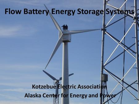 Flow Battery Energy Storage Systems Kotzebue Electric Association Alaska Center for Energy and Power.