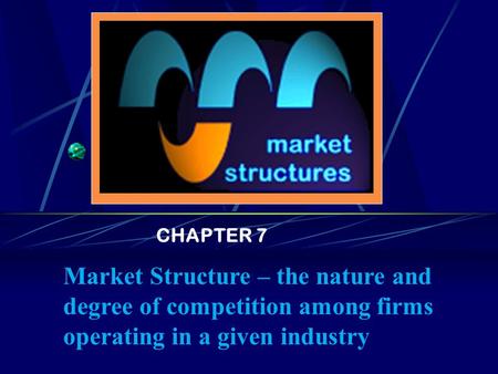 CHAPTER 7 Market Structure – the nature and degree of competition among firms operating in a given industry.