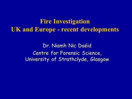 Fire Investigation UK and Europe - recent developments Dr. Niamh Nic Daéid Centre for Forensic Science, University of Strathclyde, Glasgow.