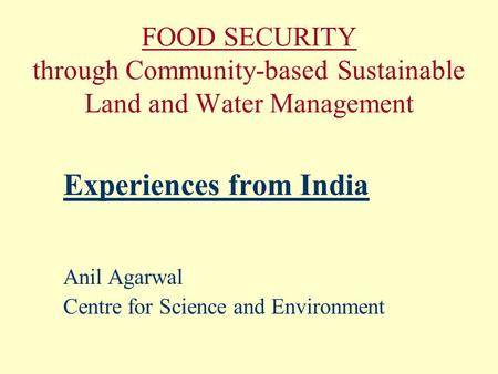 FOOD SECURITY through Community-based Sustainable Land and Water Management Experiences from India Anil Agarwal Centre for Science and Environment.