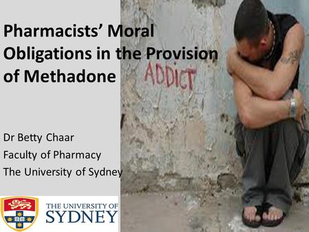 Pharmacists’ Moral Obligations in the Provision of Methadone Dr Betty Chaar Faculty of Pharmacy The University of Sydney.