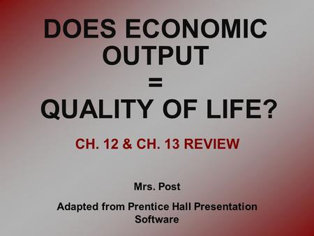 DOES ECONOMIC OUTPUT = QUALITY OF LIFE? CH. 12 & CH. 13 REVIEW Mrs. Post Adapted from Prentice Hall Presentation Software.