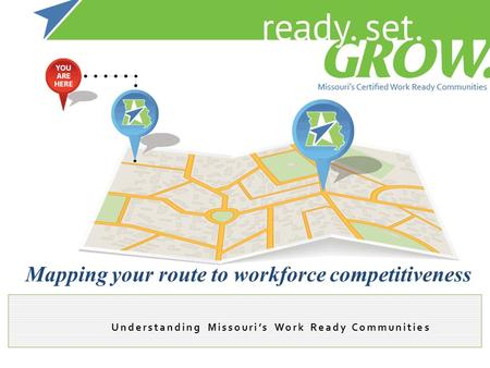 Understanding Missouri’s Work Ready Communities Mapping your route to workforce competitiveness.