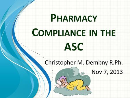P HARMACY C OMPLIANCE IN THE ASC Christopher M. Dembny R.Ph. Nov 7, 2013.