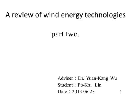 1 11 A review of wind energy technologies part two. Adviser ： Dr. Yuan-Kang Wu Student ： Po-Kai Lin Date ： 2013.06.25.