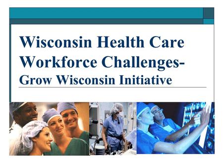 Wisconsin Health Care Workforce Challenges- Grow Wisconsin Initiative.