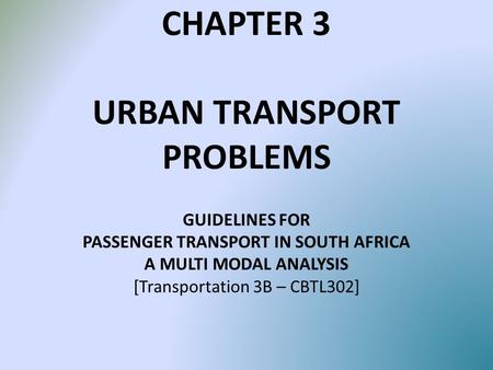 CHAPTER 3 URBAN TRANSPORT PROBLEMS GUIDELINES FOR PASSENGER TRANSPORT IN SOUTH AFRICA A MULTI MODAL ANALYSIS [Transportation 3B – CBTL302]