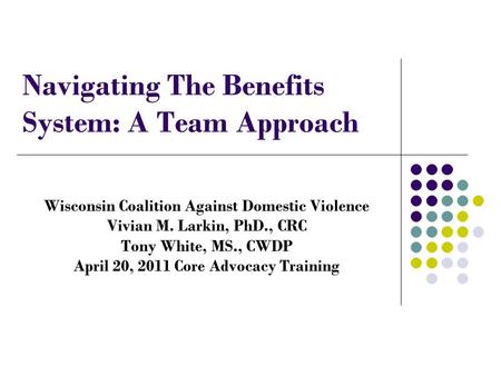Navigating The Benefits System: A Team Approach Wisconsin Coalition Against Domestic Violence Vivian M. Larkin, PhD., CRC Tony White, MS., CWDP April 20,