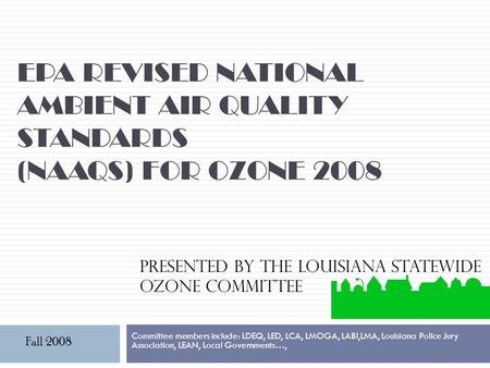 EPA REVISED NATIONAL AMBIENT AIR QUALITY STANDARDS (NAAQS) FOR OZONE 2008 Committee members include: LDEQ, LED, LCA, LMOGA, LABI,LMA, Louisiana Police.