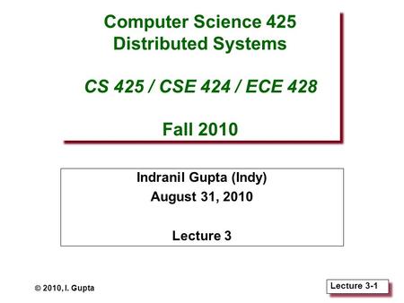 Lecture 3-1 Computer Science 425 Distributed Systems CS 425 / CSE 424 / ECE 428 Fall 2010 Indranil Gupta (Indy) August 31, 2010 Lecture 3  2010, I. Gupta.
