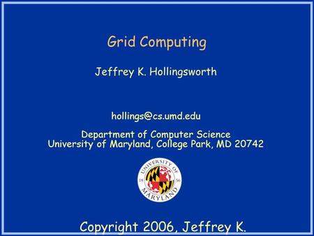 Copyright 2006, Jeffrey K. Hollingsworth Grid Computing Jeffrey K. Hollingsworth Department of Computer Science University of Maryland,