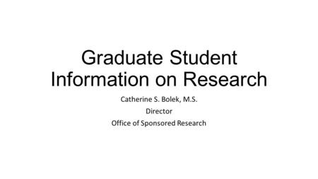 Graduate Student Information on Research Catherine S. Bolek, M.S. Director Office of Sponsored Research.