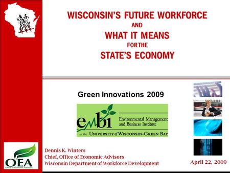 Wisconsin’sFutureWorkforce April 22, 2009 WISCONSIN’S FUTURE WORKFORCE AND WHAT IT MEANS FOR THE STATE’S ECONOMY Green Innovations 2009 Dennis K. Winters.