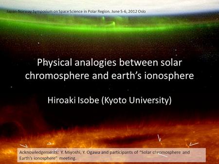 Physical analogies between solar chromosphere and earth’s ionosphere Hiroaki Isobe (Kyoto University) Acknowledgements: Y. Miyoshi, Y. Ogawa and participants.