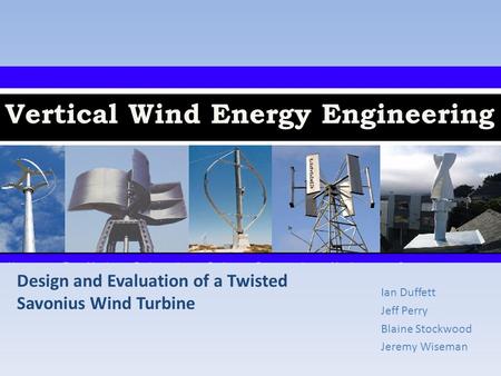 Vertical Wind Energy Engineering Ian Duffett Jeff Perry Blaine Stockwood Jeremy Wiseman Design and Evaluation of a Twisted Savonius Wind Turbine.