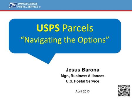 What’s USPS Bringing to the B2C Market? Jesus Barona Mgr., Business Alliances U.S. Postal Service April 2013 USPS Parcels “Navigating the Options”