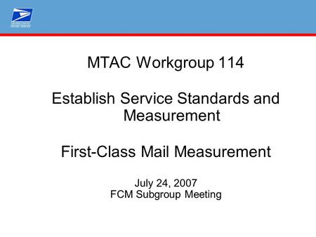 MTAC Workgroup 114 Establish Service Standards and Measurement First-Class Mail Measurement July 24, 2007 FCM Subgroup Meeting.