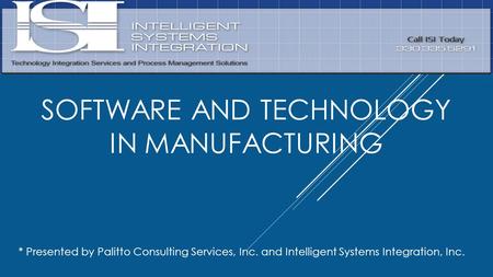 SOFTWARE AND TECHNOLOGY IN MANUFACTURING * Presented by Palitto Consulting Services, Inc. and Intelligent Systems Integration, Inc.