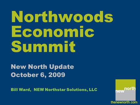 Northwoods Economic Summit New North Update October 6, 2009 Bill Ward, NEW Northstar Solutions, LLC thenewnorth.com.