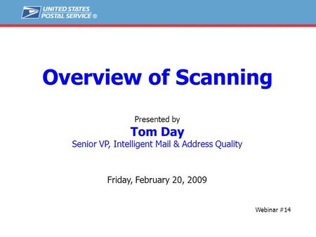 Overview of Scanning Presented by Tom Day Senior VP, Intelligent Mail & Address Quality Friday, February 20, 2009 Webinar #14.