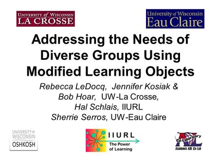 Addressing the Needs of Diverse Groups Using Modified Learning Objects Rebecca LeDocq, Jennifer Kosiak & Bob Hoar, UW-La Crosse, Hal Schlais, IIURL Sherrie.