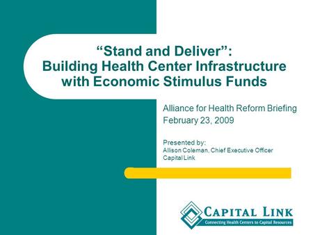 “Stand and Deliver”: Building Health Center Infrastructure with Economic Stimulus Funds Alliance for Health Reform Briefing February 23, 2009 Presented.