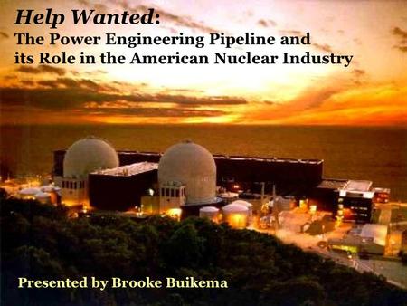 Help Wanted: The Power Engineering Pipeline and its Role in the American Nuclear Industry Presented by Brooke Buikema.