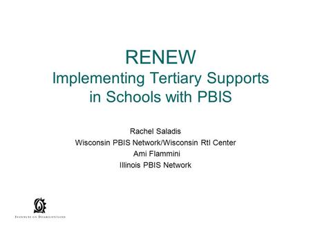 RENEW Implementing Tertiary Supports in Schools with PBIS Rachel Saladis Wisconsin PBIS Network/Wisconsin RtI Center Ami Flammini Illinois PBIS Network.
