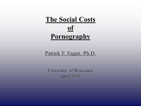 DRAFT ONLY The Social Costs ofPornography Patrick F. Fagan, Ph.D. University of Wisconsin April 2013.