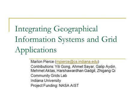 Integrating Geographical Information Systems and Grid Applications Marlon Pierce Contributions: Yili Gong,